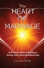 The Heart of Marriage: A Christian Guide to Building a Strong, God-centered Relationship