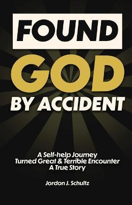 Found God by Accident: A Self-help Journey Turned Great & Terrible Encounter - A True Story - Jordon Schultz - cover