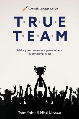 True Team: Make your business a game where every player wins - Tony Melvin,Mikel Lindsaar - cover