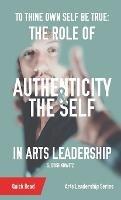 To Thine Own Self Be True: The Role of Authenticity and the Self in Arts Leadership - S Dashkowitz - cover