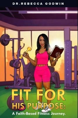 Fit for His Purpose: A Faith-Based Fitness Journey - Rebecca Godwin - cover