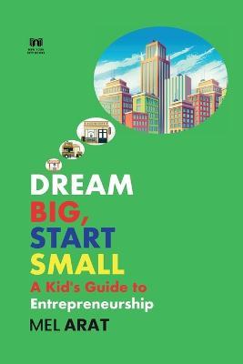 Dream Big, Start Small: A Kid's Guide to Entrepreneurship - Mel Arat - cover