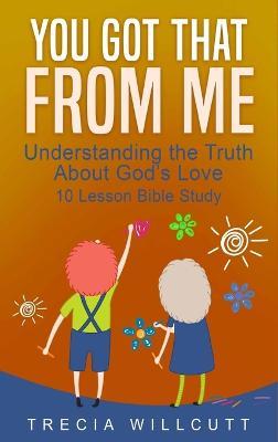 You Got That From Me: Understanding the Truth About God's Love - Trecia Willcutt - cover