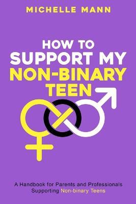 How To Support My Non-Binary Teen: A Guide for Parents and Caregivers - Michelle Mann - cover