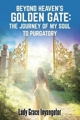 Beyond Heaven's Golden Gate: The Journey Of My Soul To Purgatory - Grace Inyangetor - cover