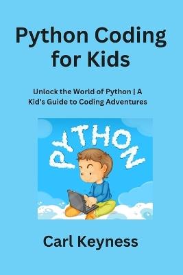 Python Coding for Kids: Unlock the World of Python A Kid's Guide to Coding Adventures - Carl Keyness - cover
