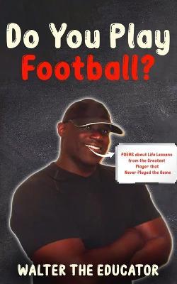 Do You Play Football?: Poems about Life Lessons from the Greatest Player that Never Played the Game - Walter the Educator - cover