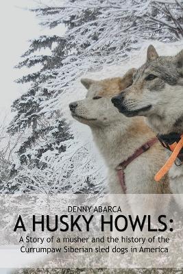 The Husky Howls: A Story of a musher and the history of the Currumpaw Siberian sled dogs in America - Denny Abarca - cover