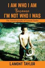 I Am Who I Am Because I'm Not Who I Was: The Autobiography of Lamont Taylor