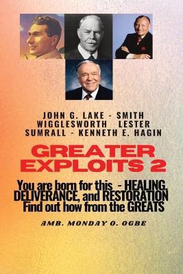 Greater Exploits - 2 -You are Born For This - Healing Deliverance and Restoration: You are Born for This - Healing, Deliverance and Restoration - Find out how from the Greats - Smith Wigglesworth,John G Lake,Ambassador Monday O Ogbe - cover