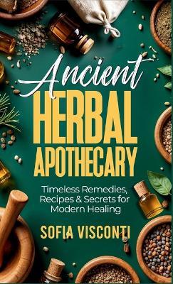 Ancient Herbal Apothecary: Timeless Remedies, Recipes & Secrets For Modern Healing - Sofia Visconti - cover