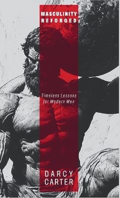 Masculinity Reforged: Timeless Lessons for Modern Men: Reclaim Your Strength, Leadership, and Legacy in a Modern World Built to Weaken You - Darcy Carter - cover