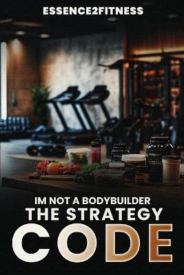 I'm Not a Bodybuilder: The Strategy Code - M Byrd - cover