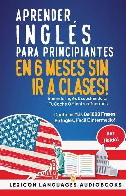 Aprender Ingles Para Principiantes En 6 Meses Sin Ir A Clases! Aprende Ingles Escuchando En Tu Coche O Mientras Duermes Contiene Mas De 1000 Frases En Ingles, Facil E Intermedio! Ser Fluido! - Lexicon Languages - cover