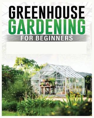 Greenhouse Gardening for Beginners: A Comprehensive Guide to Building and Maintaining Your Own Greenhouse Garden - Colin Carlson - cover