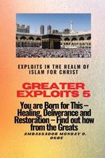 Greater Exploits 5 - Exploits in the Realm of Islam for Christ: You are Born for This - Healing, Deliverance and Restoration - Find out how from the Greats