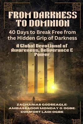 FROM DARKNESS TO DOMINION - 40 Days to Break Free from the Hidden Grip of Darkness: A Global Devotional of Awareness, Deliverance & Power - Zacharias Godseagle,Comfort Ladi Ogbe,Ambassador Monday O Ogbe - cover