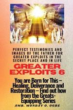 Greater Exploits - 6 Perfect Testimonies and Images of The Father for Greater Exploits in the Secret Place and in Life: You are Born for This - Healing, Deliverance and Restoration - Equipping Series