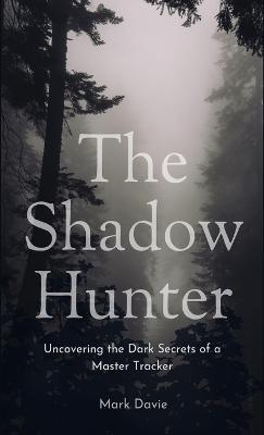 The Shadow Hunter: Uncovering the Dark Secrets of a Master Tracker - Mark Davie - cover