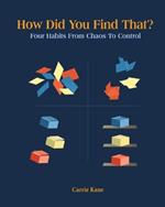 How Did You Find That ?: Four Habits From Chaos To Control