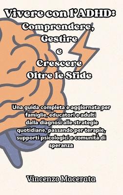 Vivere con l'ADHD: Comprendere, Gestire e Crescere Oltre le Sfide: Comprendere, Gestire e Crescere Oltre le Sfide: Una guida completa e aggiornata per famiglie, educatori e adulti - dalla diagnosi alle strategie quotidiane, passando per terapie, supporti psicologici e comuni - Vincenzo Macerata - cover