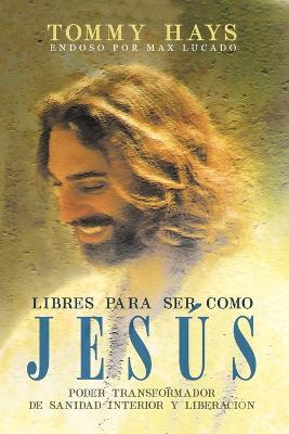 Libres para ser como Jesus (Version Espanol): Poder transformador de sanidad interior y liberacion (Spanish Edition) - Tommy Hays - cover