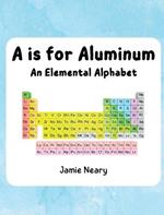 A is for Aluminum: An Elemental Alphabet