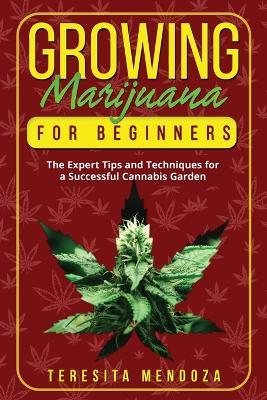 Growing Marijuana for Beginners: The Expert Tips and Techniques for a Successful Cannabis Garden - Teresita Mendoza - cover