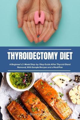 Thyroidectomy Diet: A Beginner's 2-Week Step-by-Step Guide After Thyroid Gland Removal, With Sample Recipes and a Meal Plan - Brandon Gilta - cover