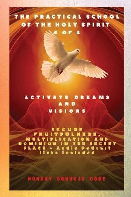The Practical School of the Holy Spirit - Part 4 of 8 - Activate Dreams and Visions: Activate Dreams and Visions; Secure Fruitfulness, Multiplication and Dominion in the Secret Place - Audio Podcast links included - Ambassador Monday O Ogbe - cover