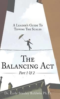 The Balancing Act Part 1 & 2: A Leader's Guide To Tipping The Scales - Earle Stanley Baldwin - cover