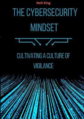 The Cybersecurity Mindset: Cultivating a Culture of Vigilance - Neil King - cover