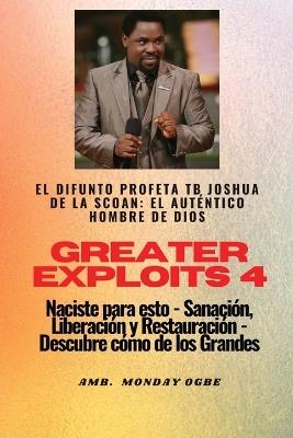 Greater Exploits - 4 - El difunto profeta TB Joshua de la SCOAN: El difunto profeta TB Joshua de la SCOAN: el auténtico hombre de Dios Naciste para esto - Sanación, Liberación y Restauración - Descubre cómo de los Grandes - Profeta Tb Joshua,Ambassador Monday O Ogbe - cover