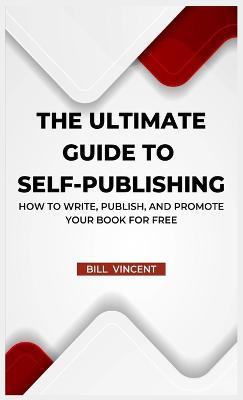The Ultimate Guide to Self-Publishing: How to Write, Publish, and Promote Your Book for Free - Bill Vincent - cover
