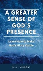 A Greater Sense of God's Presence: Learn How to Make God's Glory Visible