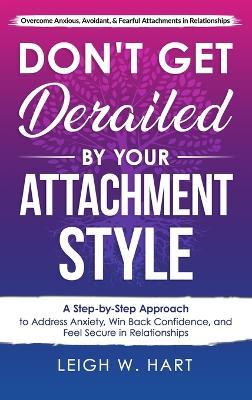 Don't Get Derailed By Your Attachment Style: A Step-by-Step Approach to Address Anxiety, Win Back Confidence, and Feel Secure in Relationships - Leigh W Hart - cover