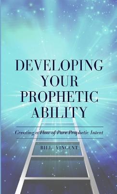 Developing Your Prophetic Ability: Creating a Flow of Pure Prophetic Intent - Bill Vincent - cover