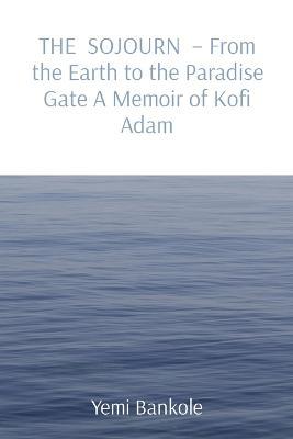 THE SOJOURN - From the Earth to the Paradise Gate A Memoir of Kofi Adam - Yemi Bankole - cover