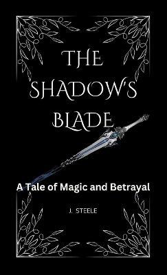The Shadow's Blade``: A Tale of Magic and Betrayal - J Steele - cover