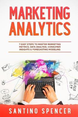 Marketing Analytics: 7 Easy Steps to Master Marketing Metrics, Data Analysis, Consumer Insights & Forecasting Modeling - Santino Spencer - cover
