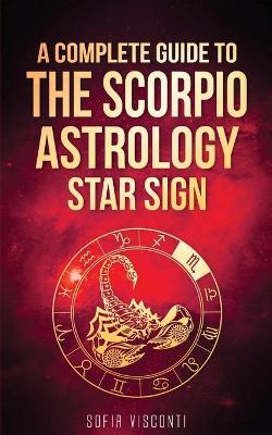 Scorpio: A Complete Guide To The Scorpio Astrology Star Sign (A Complete Guide To Astrology Book 8) - Sofia Visconti - cover