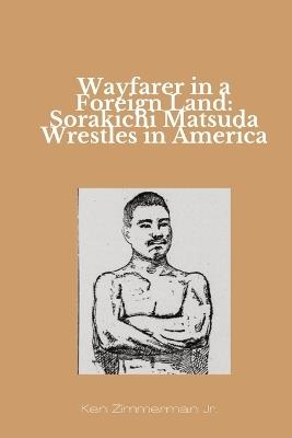 Wayfarer in a Foreign Land: Sorakichi Matsuda Wrestles in America - Ken Zimmerman - cover