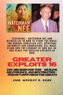 Greater Exploits - 16 Featuring - Watchman Nee and Witness Lee in How to Study the Bible; The ..: Normal Christian Life; Spiritual Authority and Submission; Sit, Walk, Stand and The Economy of God ALL-IN-ONE PLACE for Greater Exploits in God! You are Born for This - Healing, Deliverance and Restoration - Equipping Series - Watchman Nee,Witness Lee,Ambassador Monday O Ogbe - cover