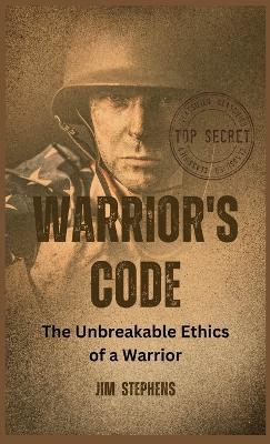 Warrior's Code: The Unbreakable Ethics of a Warrior - Jim Stephens - cover