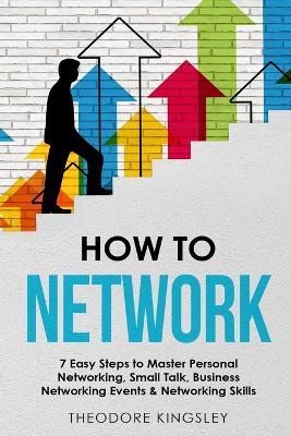 How to Network: 7 Easy Steps to Master Personal Networking, Small Talk, Business Networking Events & Networking Skills - Theodore Kingsley - cover