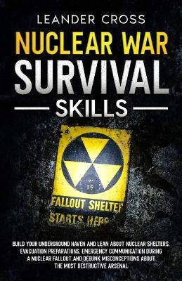 Nuclear War Survival Skills: Build Your Underground Haven and Lean About Nuclear Shelters, Evacuation Preparations, Emergency Communication During a Nuclear Fallout, and Debunk Misconceptions about the Most Destructive Arsenal - Leander Cross - cover