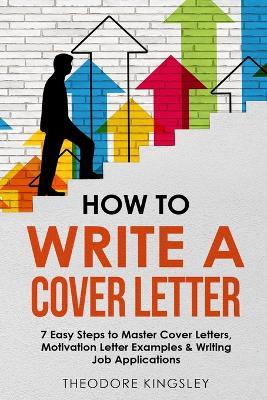 How to Write a Cover Letter: 7 Easy Steps to Master Cover Letters, Motivation Letter Examples & Writing Job Applications - Theodore Kingsley - cover