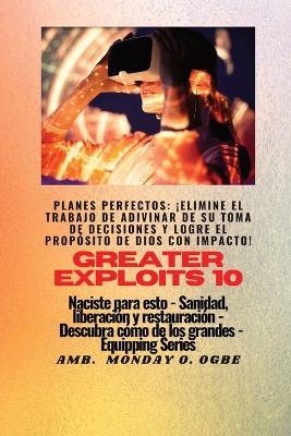 Greater Exploits - 10 - Planes perfectos: ¡elimine el trabajo de ADIVINAR de su toma de DECISIONES y logre el PROPÓSITO de Dios con IMPACTO! - Naciste para esto - Sanidad, Liberación y Restauración - Serie Equipando - Ambassador Monday O Ogbe - cover