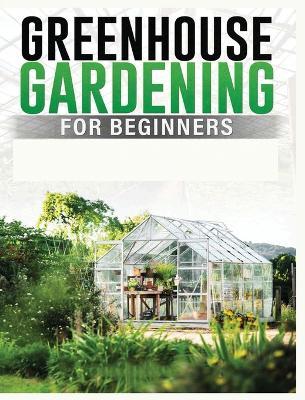 Greenhouse Gardening for Beginners: A Comprehensive Guide to Building and Maintaining Your Own Greenhouse Garden - Colin Carlson - cover