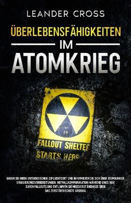 Überlebensfähigkeiten Im Atomkrieg: Bauen Sie Ihren unterirdischen Zufluchtsort und informieren Sie sich über Atombunker, Evakuierungsvorbereitungen, Notfallkommunikation während eines nuklearen Fallouts und entlarven Sie Missverständnisse über das zerstörerischste Arsenal - Leander Cross - cover